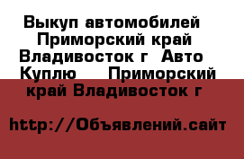 Выкуп автомобилей - Приморский край, Владивосток г. Авто » Куплю   . Приморский край,Владивосток г.